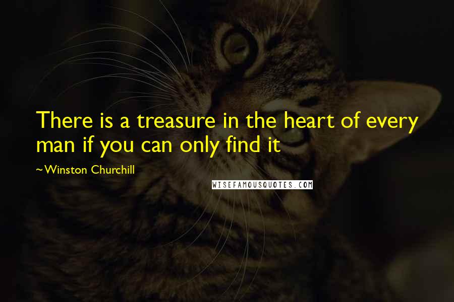 Winston Churchill Quotes: There is a treasure in the heart of every man if you can only find it