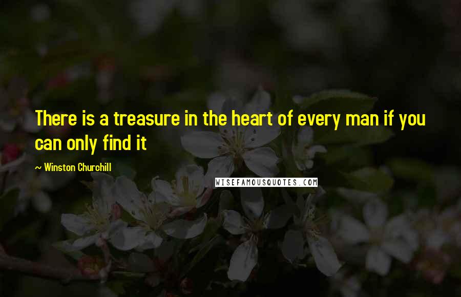 Winston Churchill Quotes: There is a treasure in the heart of every man if you can only find it