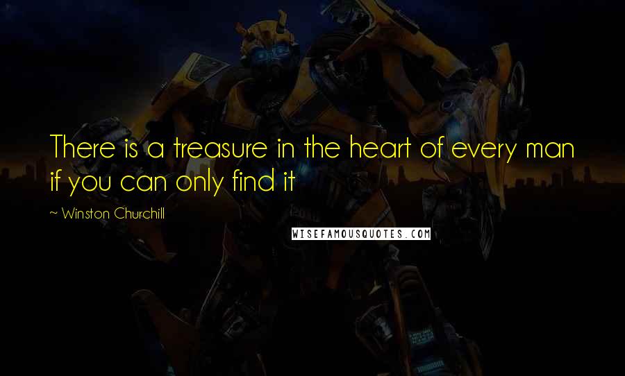 Winston Churchill Quotes: There is a treasure in the heart of every man if you can only find it