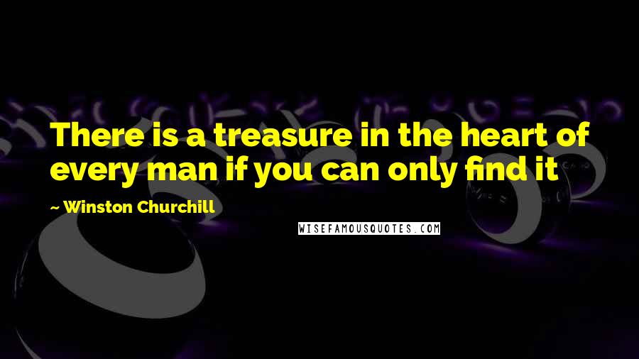 Winston Churchill Quotes: There is a treasure in the heart of every man if you can only find it