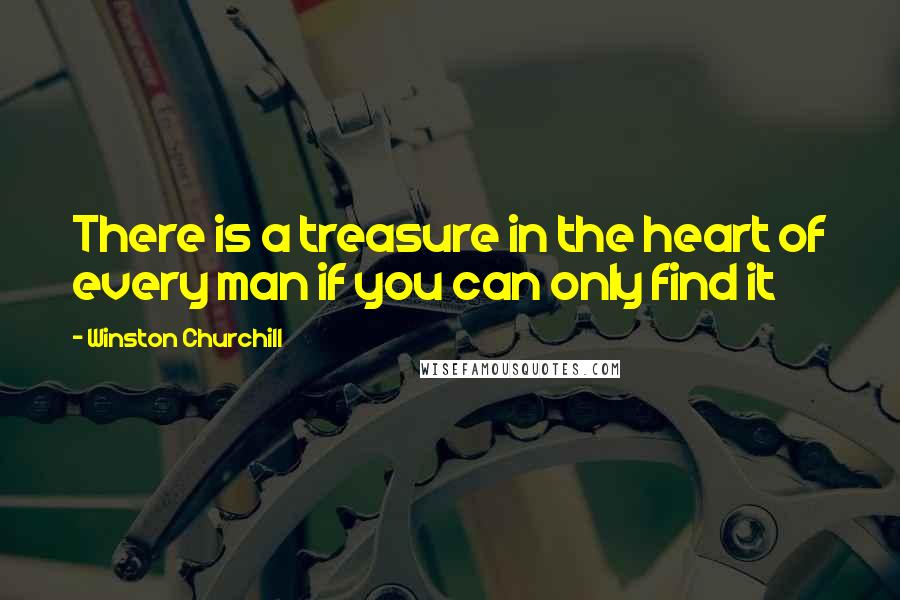 Winston Churchill Quotes: There is a treasure in the heart of every man if you can only find it