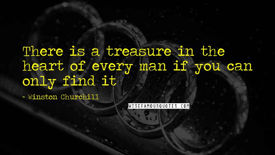 Winston Churchill Quotes: There is a treasure in the heart of every man if you can only find it