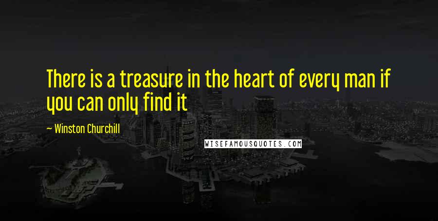 Winston Churchill Quotes: There is a treasure in the heart of every man if you can only find it