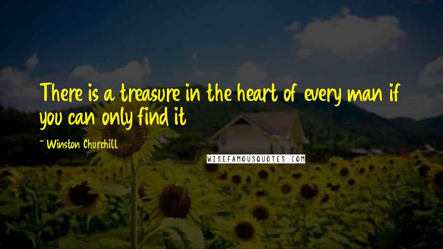 Winston Churchill Quotes: There is a treasure in the heart of every man if you can only find it