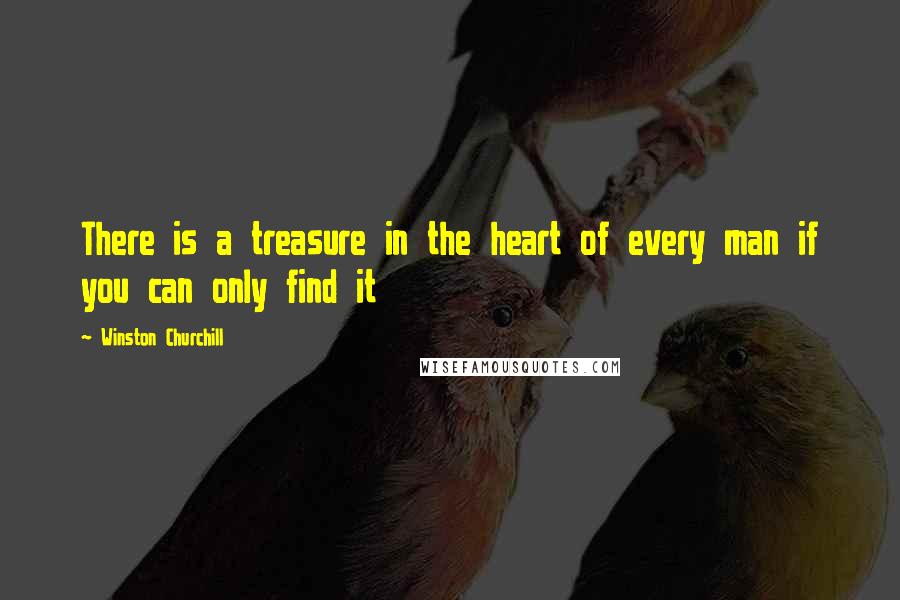 Winston Churchill Quotes: There is a treasure in the heart of every man if you can only find it