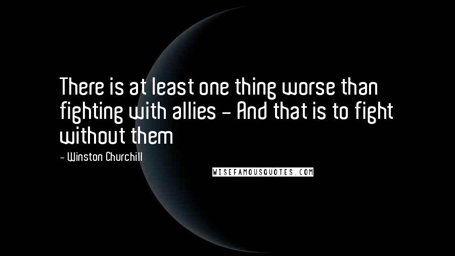 Winston Churchill Quotes: There is at least one thing worse than fighting with allies - And that is to fight without them