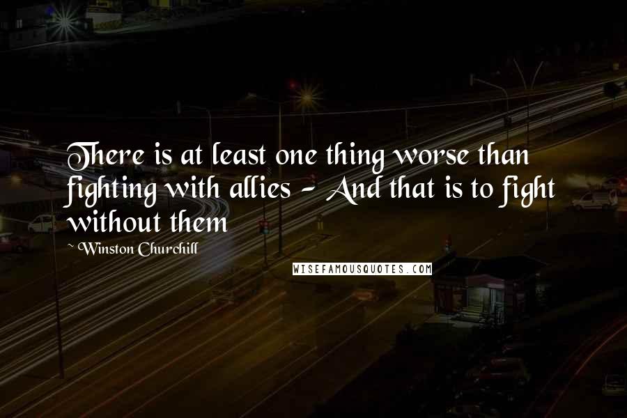 Winston Churchill Quotes: There is at least one thing worse than fighting with allies - And that is to fight without them