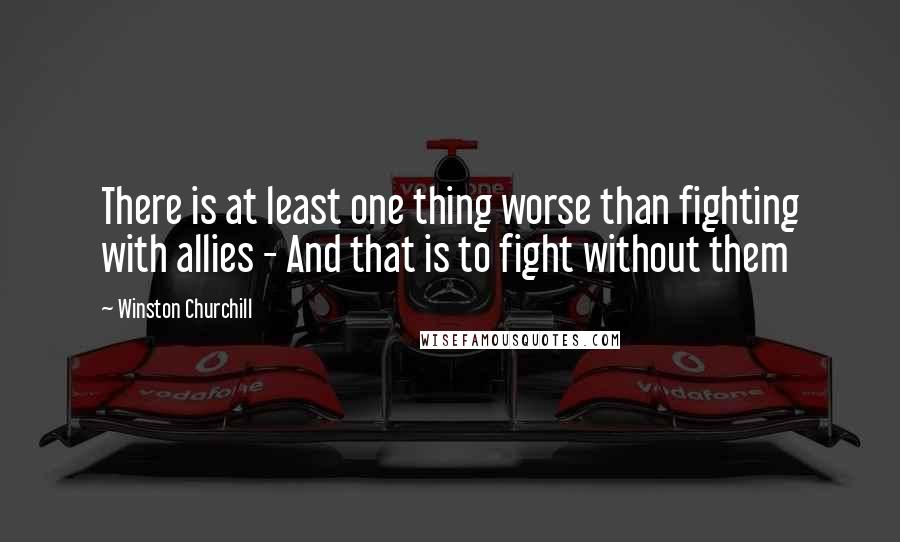 Winston Churchill Quotes: There is at least one thing worse than fighting with allies - And that is to fight without them