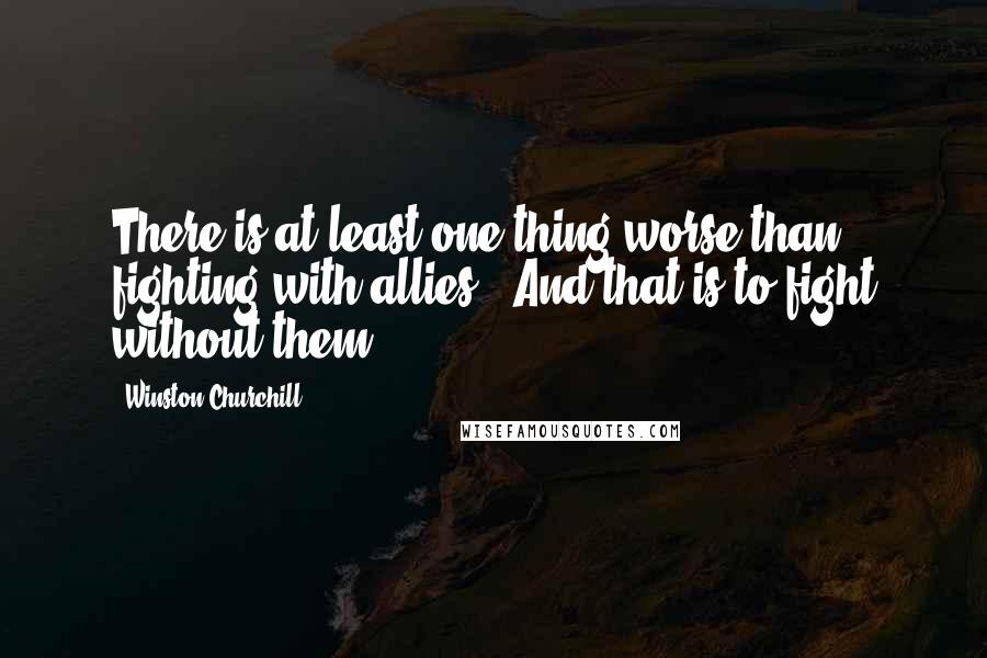 Winston Churchill Quotes: There is at least one thing worse than fighting with allies - And that is to fight without them