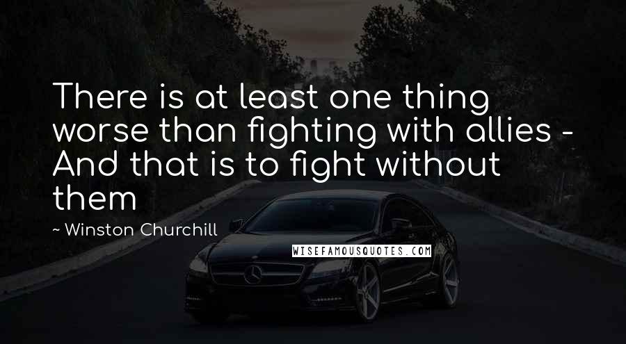 Winston Churchill Quotes: There is at least one thing worse than fighting with allies - And that is to fight without them