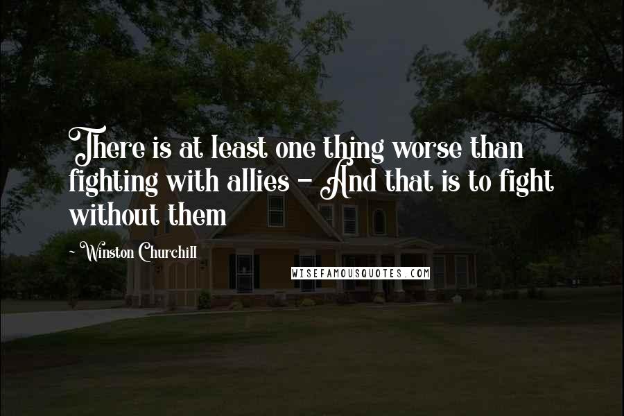 Winston Churchill Quotes: There is at least one thing worse than fighting with allies - And that is to fight without them