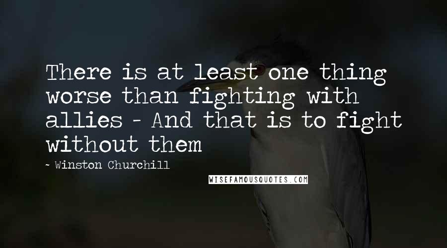 Winston Churchill Quotes: There is at least one thing worse than fighting with allies - And that is to fight without them