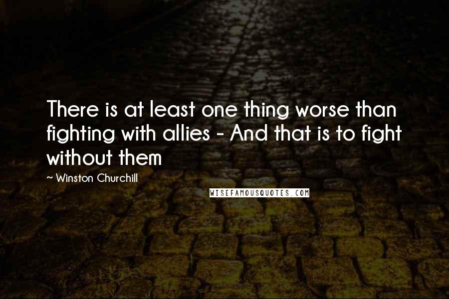 Winston Churchill Quotes: There is at least one thing worse than fighting with allies - And that is to fight without them