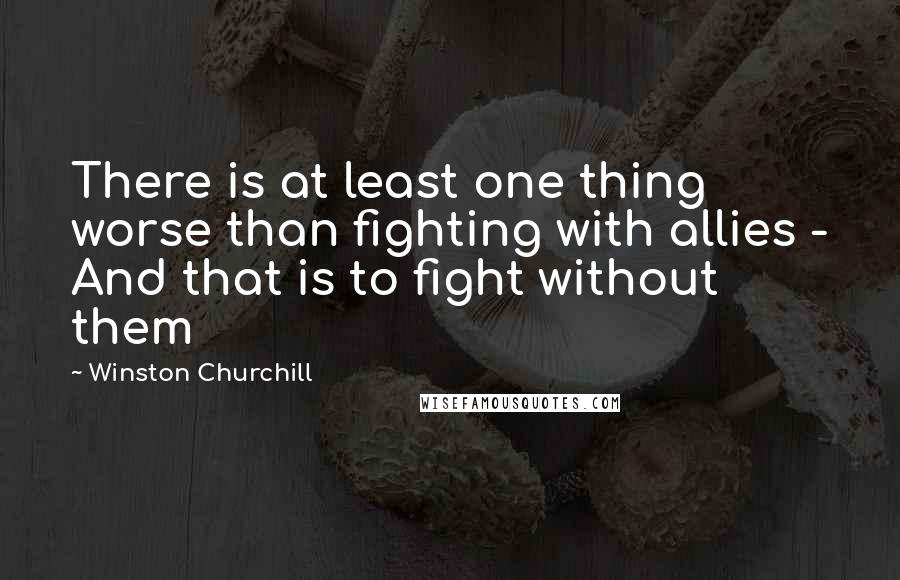 Winston Churchill Quotes: There is at least one thing worse than fighting with allies - And that is to fight without them