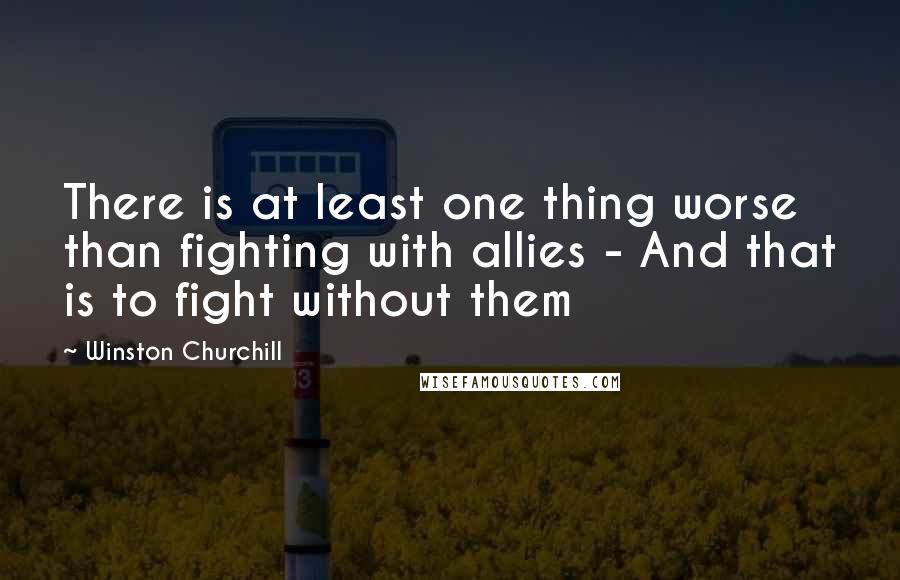 Winston Churchill Quotes: There is at least one thing worse than fighting with allies - And that is to fight without them
