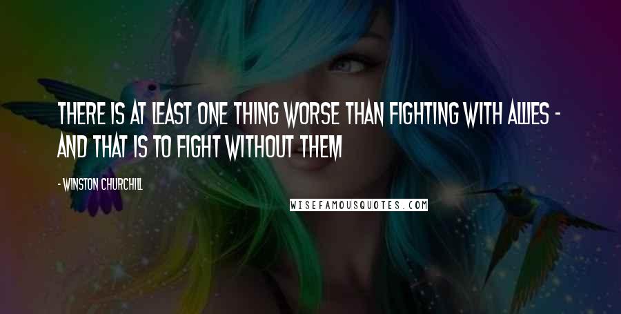 Winston Churchill Quotes: There is at least one thing worse than fighting with allies - And that is to fight without them