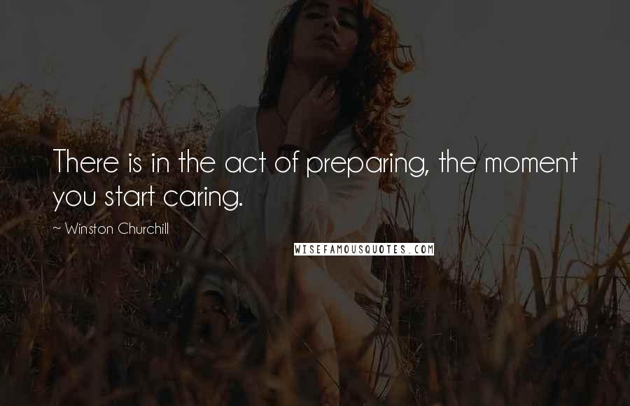 Winston Churchill Quotes: There is in the act of preparing, the moment you start caring.