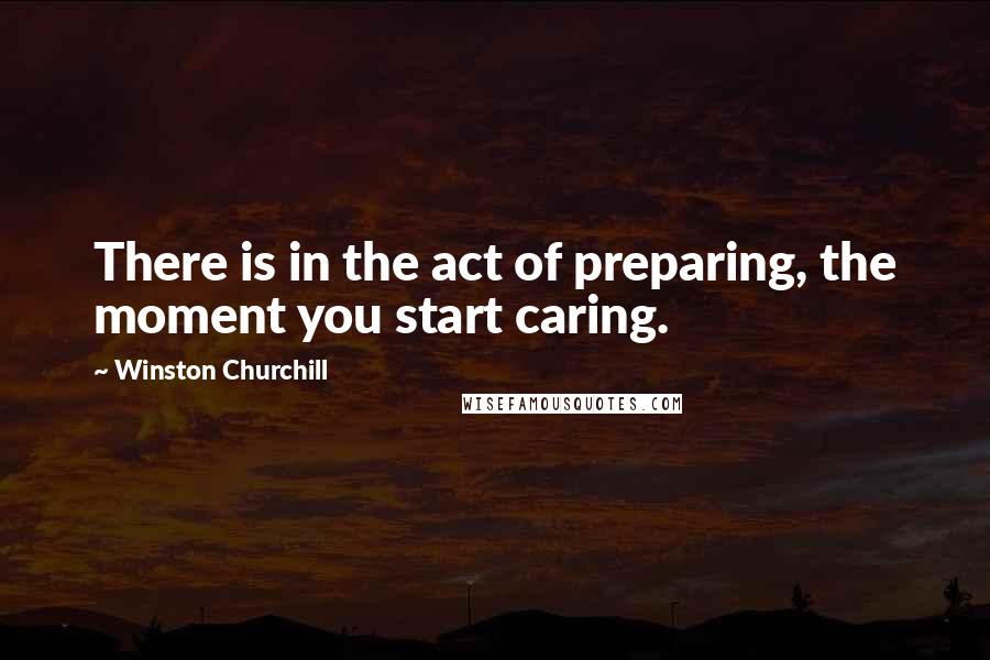 Winston Churchill Quotes: There is in the act of preparing, the moment you start caring.