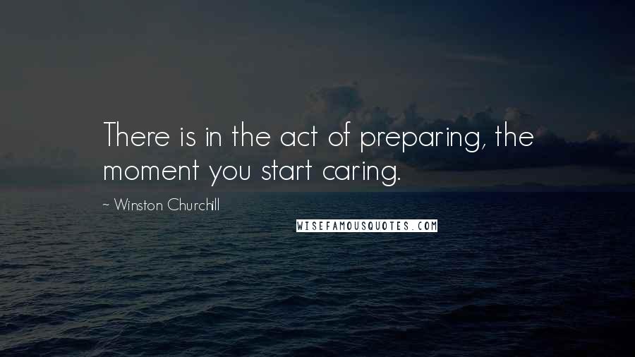 Winston Churchill Quotes: There is in the act of preparing, the moment you start caring.
