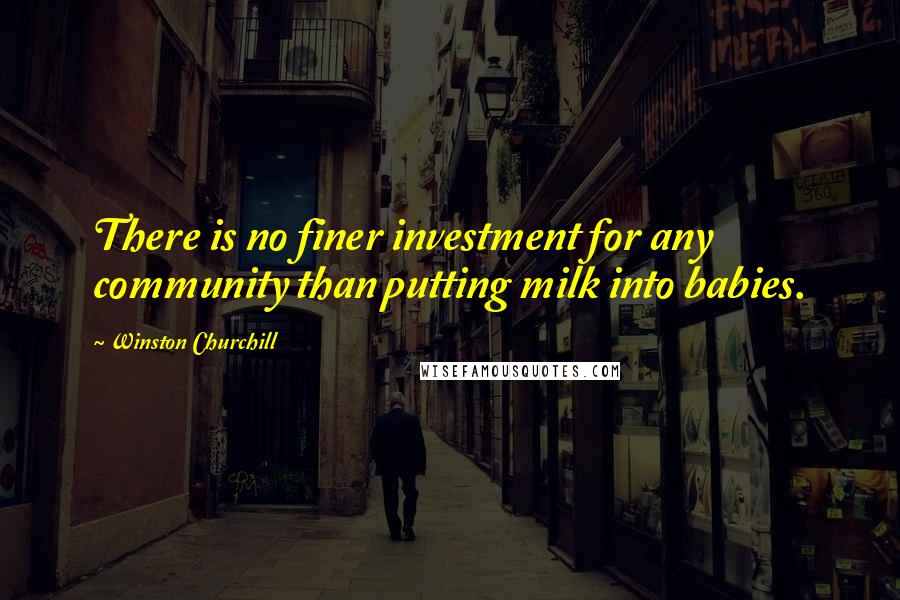 Winston Churchill Quotes: There is no finer investment for any community than putting milk into babies.