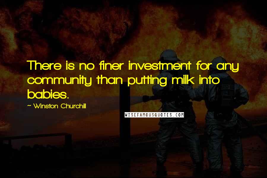 Winston Churchill Quotes: There is no finer investment for any community than putting milk into babies.