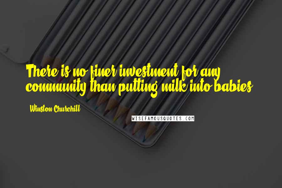 Winston Churchill Quotes: There is no finer investment for any community than putting milk into babies.