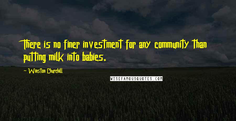 Winston Churchill Quotes: There is no finer investment for any community than putting milk into babies.