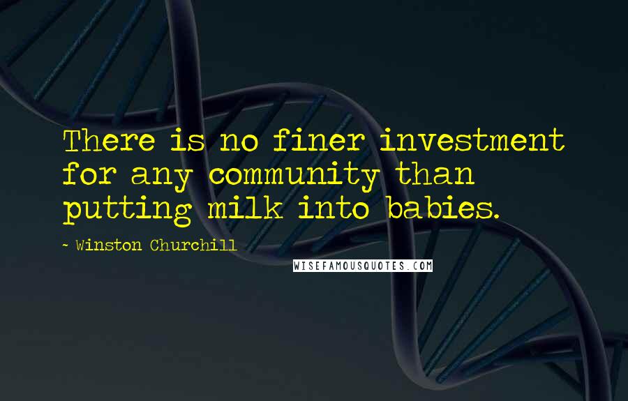 Winston Churchill Quotes: There is no finer investment for any community than putting milk into babies.