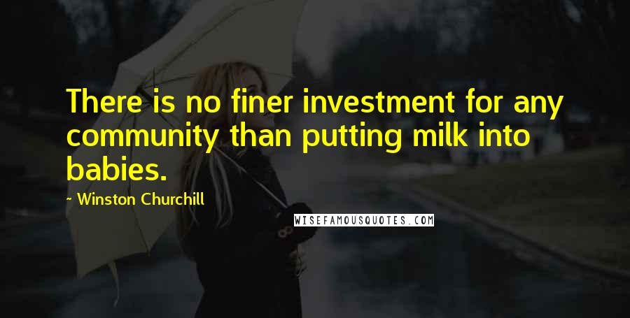 Winston Churchill Quotes: There is no finer investment for any community than putting milk into babies.