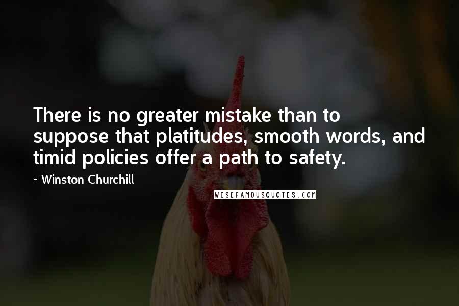 Winston Churchill Quotes: There is no greater mistake than to suppose that platitudes, smooth words, and timid policies offer a path to safety.