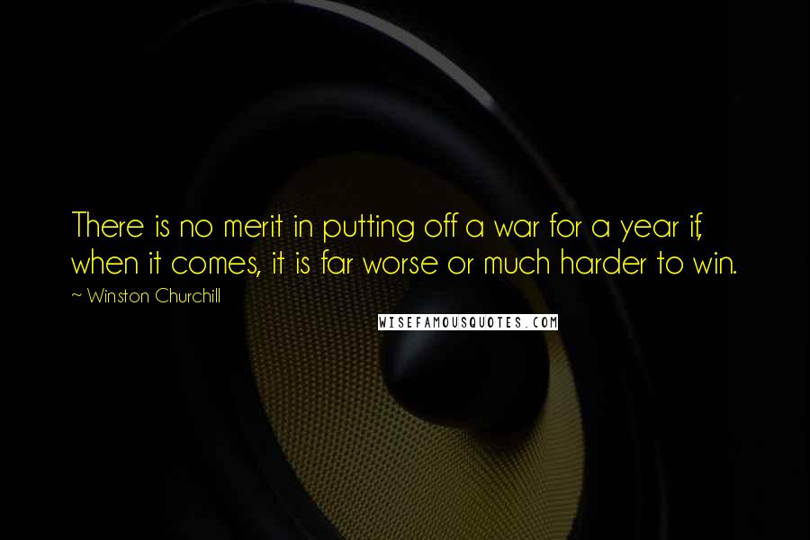 Winston Churchill Quotes: There is no merit in putting off a war for a year if, when it comes, it is far worse or much harder to win.
