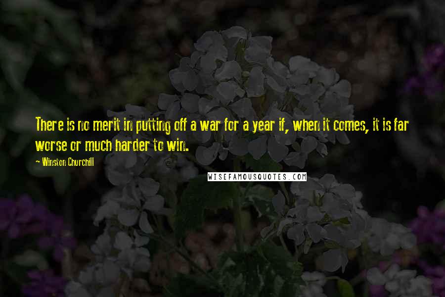 Winston Churchill Quotes: There is no merit in putting off a war for a year if, when it comes, it is far worse or much harder to win.