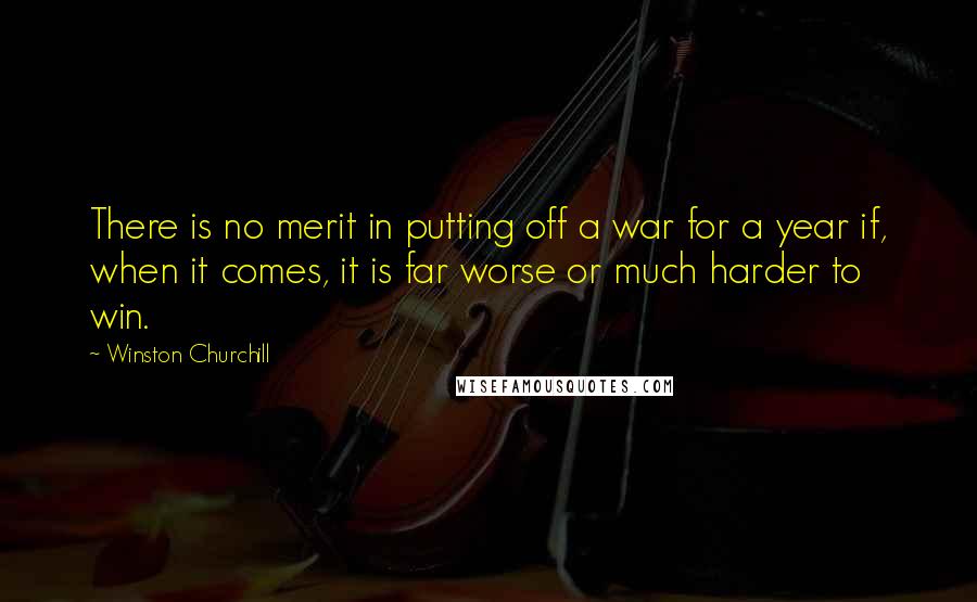 Winston Churchill Quotes: There is no merit in putting off a war for a year if, when it comes, it is far worse or much harder to win.