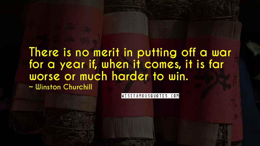 Winston Churchill Quotes: There is no merit in putting off a war for a year if, when it comes, it is far worse or much harder to win.