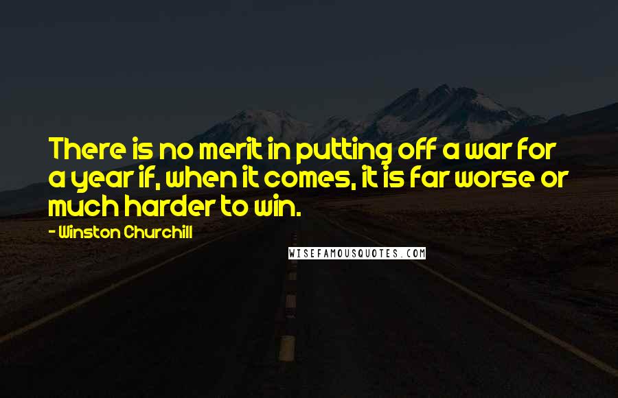 Winston Churchill Quotes: There is no merit in putting off a war for a year if, when it comes, it is far worse or much harder to win.