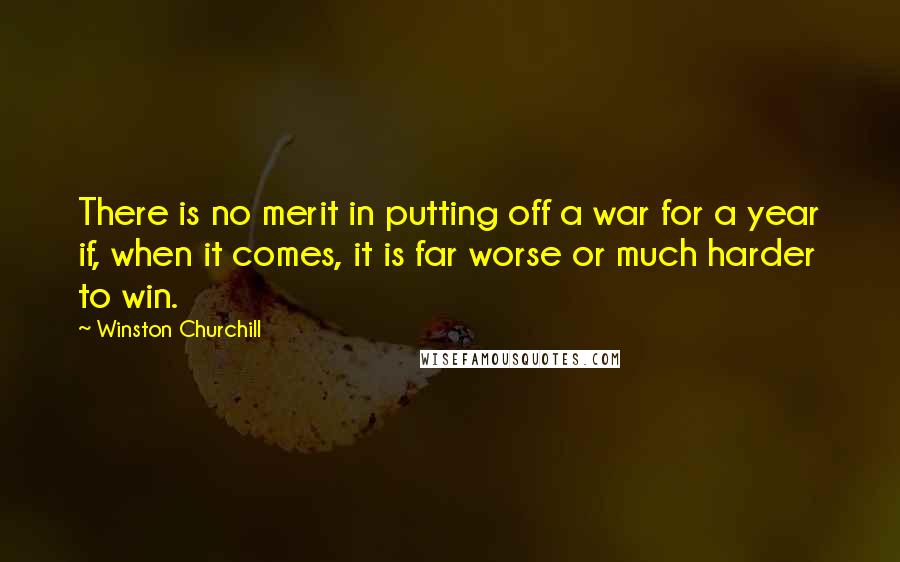 Winston Churchill Quotes: There is no merit in putting off a war for a year if, when it comes, it is far worse or much harder to win.