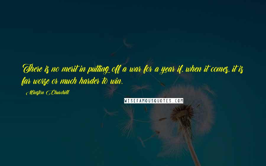 Winston Churchill Quotes: There is no merit in putting off a war for a year if, when it comes, it is far worse or much harder to win.