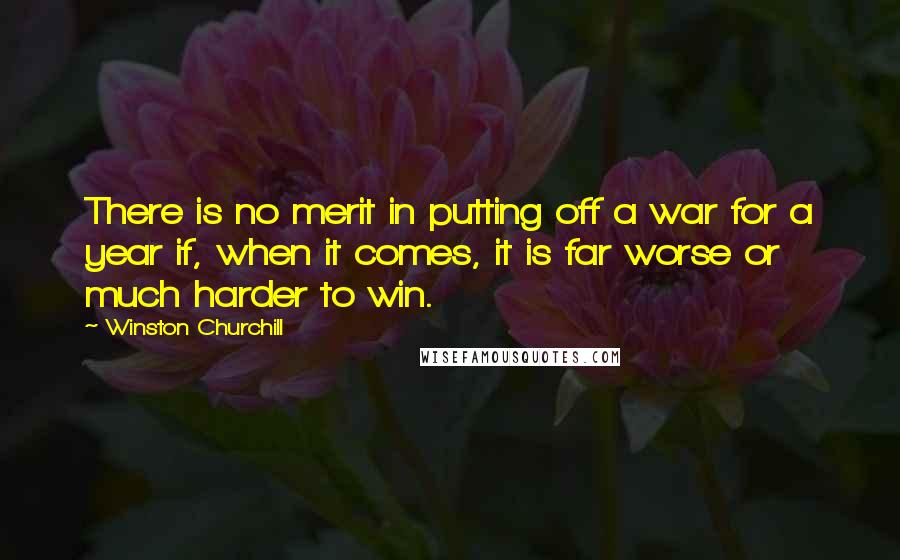 Winston Churchill Quotes: There is no merit in putting off a war for a year if, when it comes, it is far worse or much harder to win.