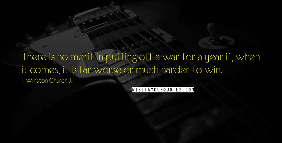 Winston Churchill Quotes: There is no merit in putting off a war for a year if, when it comes, it is far worse or much harder to win.