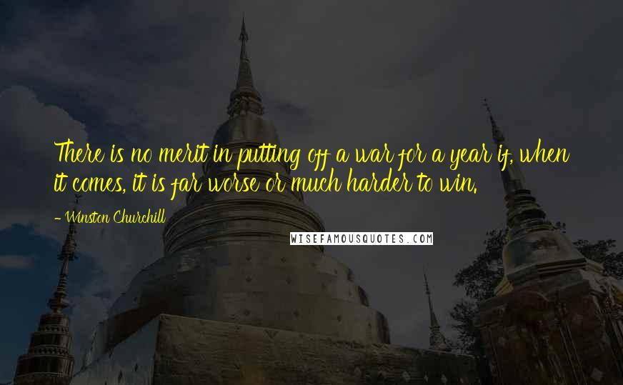 Winston Churchill Quotes: There is no merit in putting off a war for a year if, when it comes, it is far worse or much harder to win.