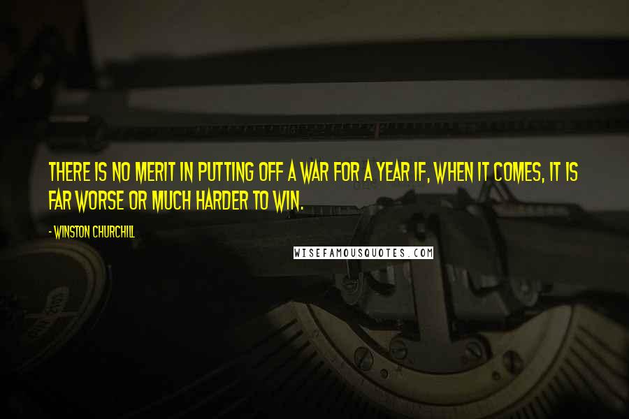 Winston Churchill Quotes: There is no merit in putting off a war for a year if, when it comes, it is far worse or much harder to win.