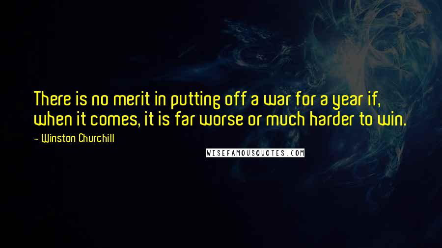 Winston Churchill Quotes: There is no merit in putting off a war for a year if, when it comes, it is far worse or much harder to win.