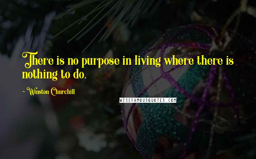 Winston Churchill Quotes: There is no purpose in living where there is nothing to do.