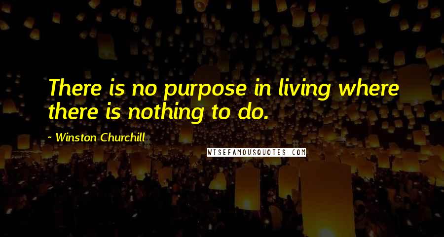 Winston Churchill Quotes: There is no purpose in living where there is nothing to do.