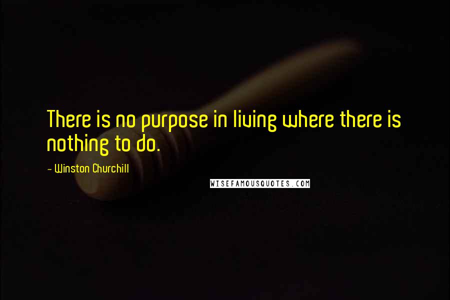 Winston Churchill Quotes: There is no purpose in living where there is nothing to do.