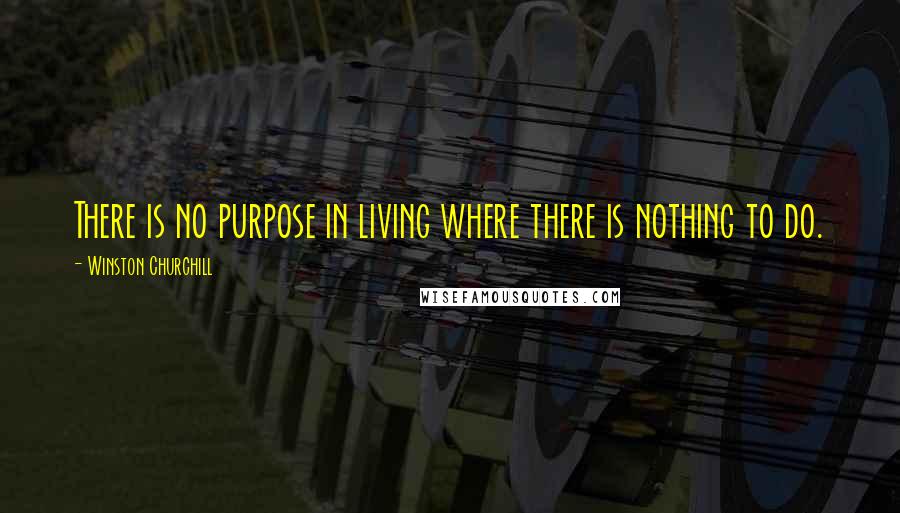 Winston Churchill Quotes: There is no purpose in living where there is nothing to do.