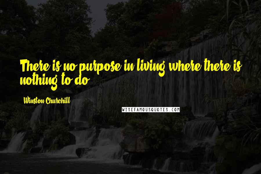 Winston Churchill Quotes: There is no purpose in living where there is nothing to do.