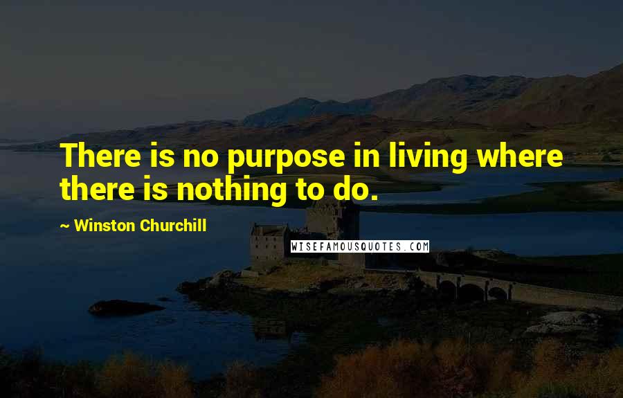 Winston Churchill Quotes: There is no purpose in living where there is nothing to do.