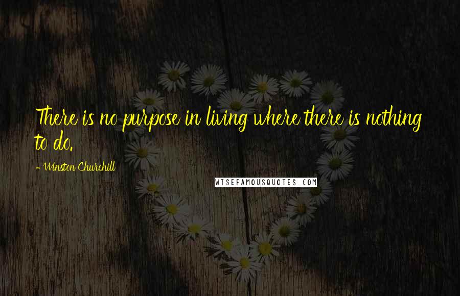 Winston Churchill Quotes: There is no purpose in living where there is nothing to do.