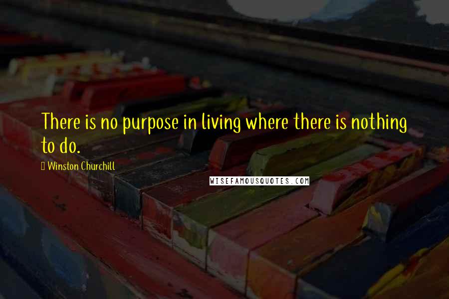 Winston Churchill Quotes: There is no purpose in living where there is nothing to do.